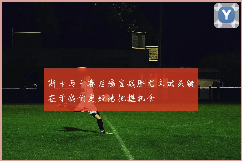 斯卡马卡赛后感言战胜尤文的关键在于我们更好地把握机会