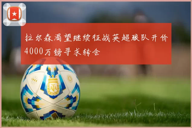 拉尔森渴望继续征战英超狼队开价4000万镑寻求转会