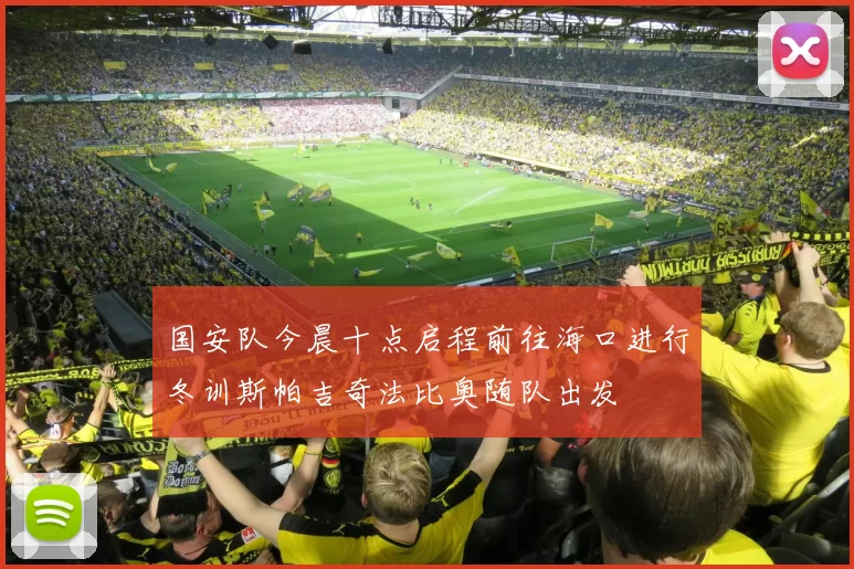 国安队今晨十点启程前往海口进行冬训斯帕吉奇法比奥随队出发