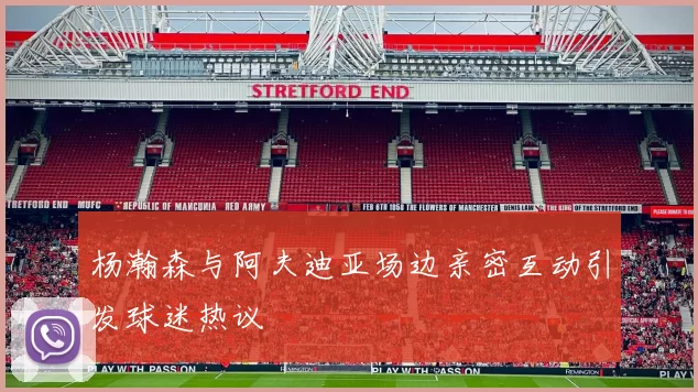 杨瀚森与阿夫迪亚场边亲密互动引发球迷热议