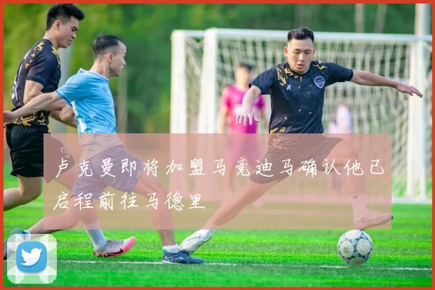 卢克曼即将加盟马竞迪马确认他已启程前往马德里