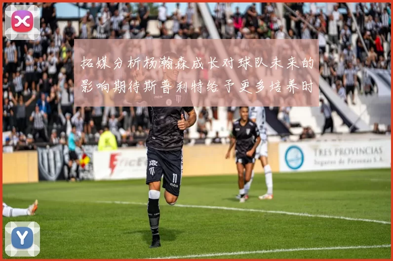 拓媒分析杨瀚森成长对球队未来的影响期待斯普利特给予更多培养时间
